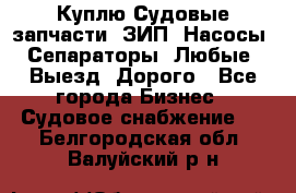 Куплю Судовые запчасти. ЗИП. Насосы. Сепараторы. Любые. Выезд. Дорого - Все города Бизнес » Судовое снабжение   . Белгородская обл.,Валуйский р-н